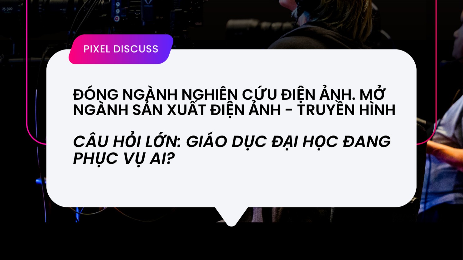 Đóng ngành Nghiên cứu Điện ảnh. Mở ngành Sản xuất Điện ảnh - Truyền Hình. Câu hỏi lớn: giáo dục đại học đang phục vụ ai?